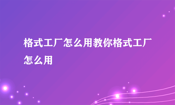 格式工厂怎么用教你格式工厂怎么用