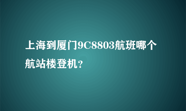 上海到厦门9C8803航班哪个航站楼登机？