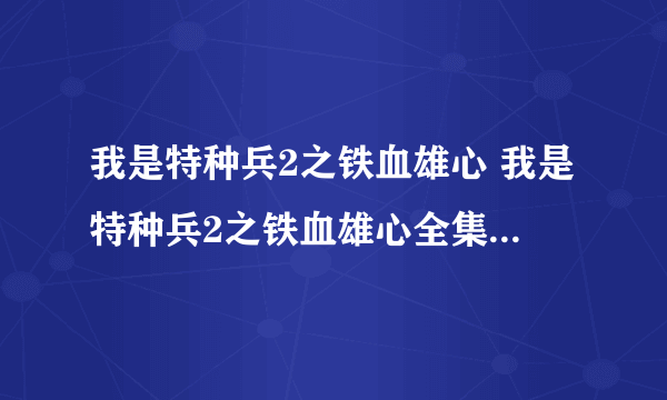 我是特种兵2之铁血雄心 我是特种兵2之铁血雄心全集 我是特种兵2之铁血雄心上映时间