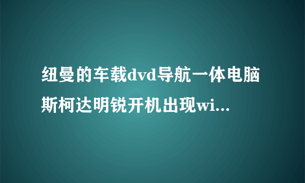 纽曼的车载dvd导航一体电脑斯柯达明锐开机出现windows embedded ce6.0的画面