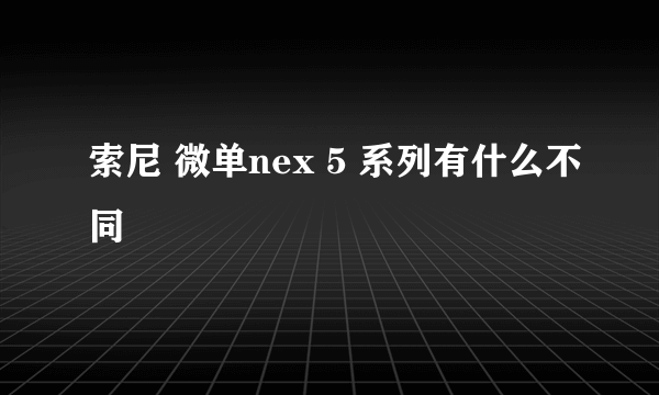 索尼 微单nex 5 系列有什么不同