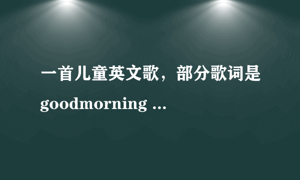 一首儿童英文歌，部分歌词是goodmorning how are you today ?