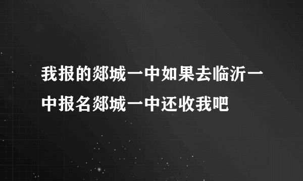 我报的郯城一中如果去临沂一中报名郯城一中还收我吧