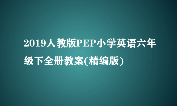 2019人教版PEP小学英语六年级下全册教案(精编版)