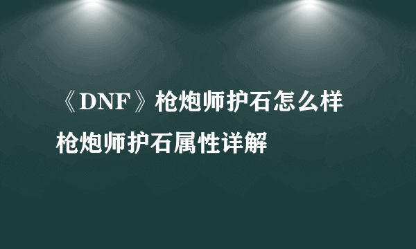 《DNF》枪炮师护石怎么样 枪炮师护石属性详解