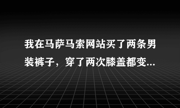 我在马萨马索网站买了两条男装裤子，穿了两次膝盖都变红了，他们说过了保修期，不予退货的，我怎么办呢