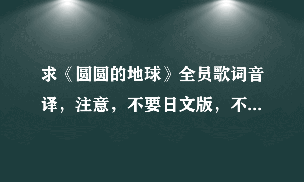 求《圆圆的地球》全员歌词音译，注意，不要日文版，不要罗马音，只要音译就好~拜托啦~