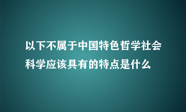 以下不属于中国特色哲学社会科学应该具有的特点是什么