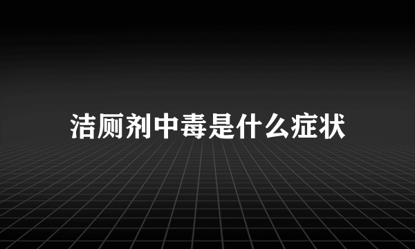 洁厕剂中毒是什么症状