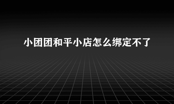 小团团和平小店怎么绑定不了