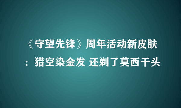 《守望先锋》周年活动新皮肤：猎空染金发 还剃了莫西干头