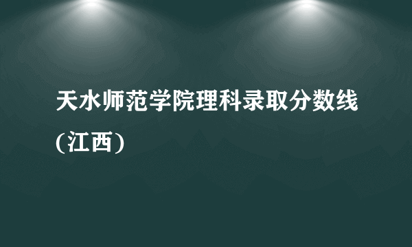 天水师范学院理科录取分数线(江西)