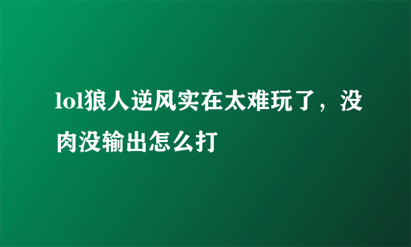 lol狼人逆风实在太难玩了，没肉没输出怎么打