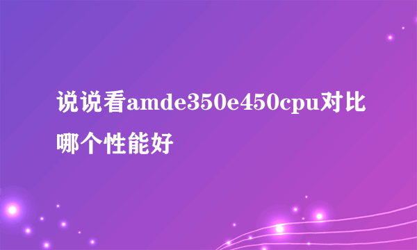 说说看amde350e450cpu对比哪个性能好