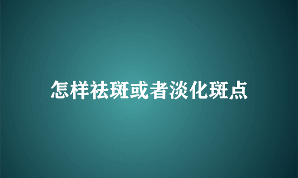 怎样祛斑或者淡化斑点