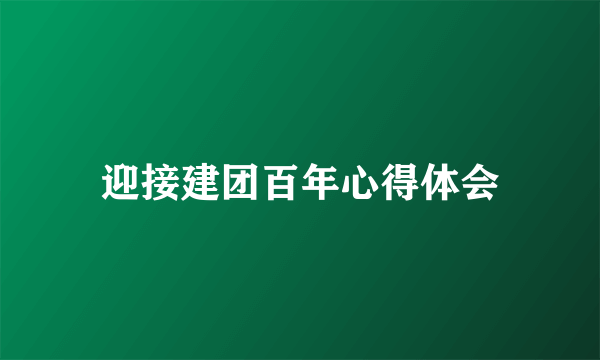 迎接建团百年心得体会