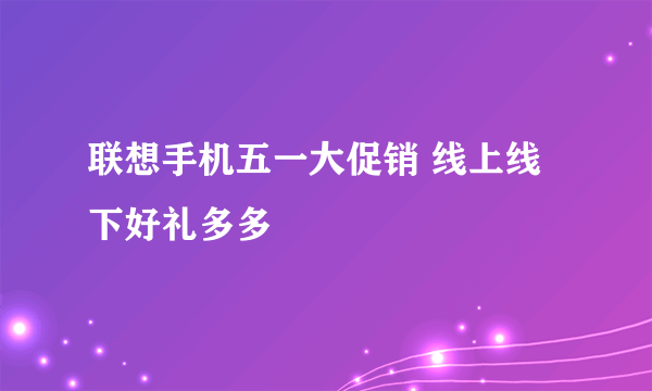 联想手机五一大促销 线上线下好礼多多