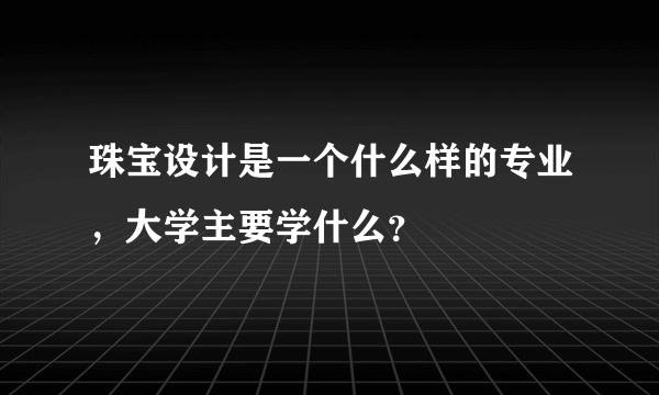 珠宝设计是一个什么样的专业，大学主要学什么？