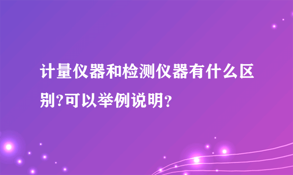 计量仪器和检测仪器有什么区别?可以举例说明？