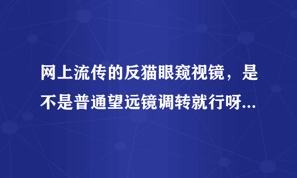 网上流传的反猫眼窥视镜，是不是普通望远镜调转就行呀，谢谢了