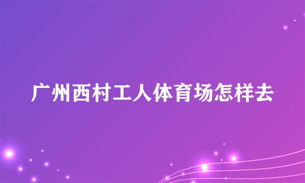 广州西村工人体育场怎样去