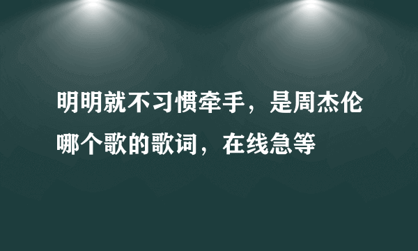 明明就不习惯牵手，是周杰伦哪个歌的歌词，在线急等