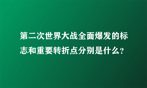 第二次世界大战全面爆发的标志和重要转折点分别是什么？