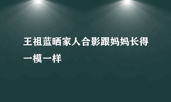 王祖蓝晒家人合影跟妈妈长得一模一样