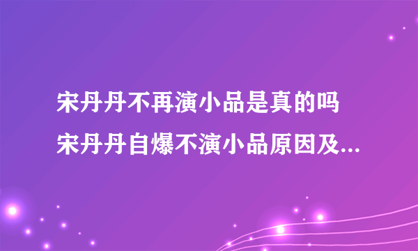 宋丹丹不再演小品是真的吗 宋丹丹自爆不演小品原因及宋丹丹经典小品介绍