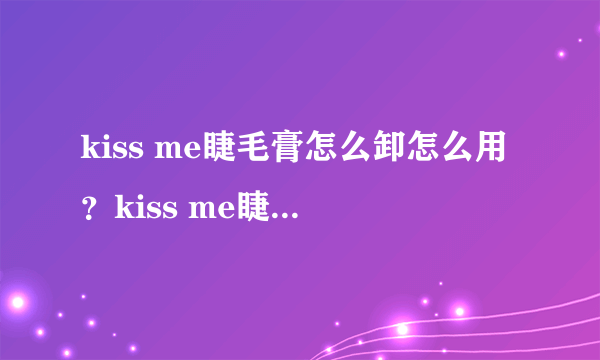 kiss me睫毛膏怎么卸怎么用？kiss me睫毛膏好用吗？