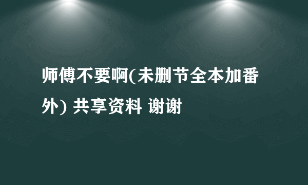 师傅不要啊(未删节全本加番外) 共享资料 谢谢