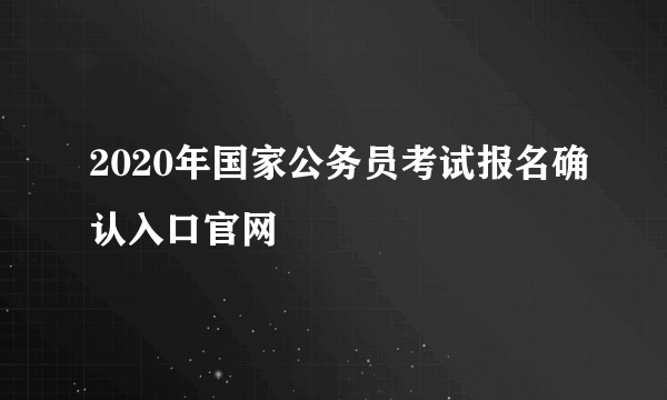 2020年国家公务员考试报名确认入口官网