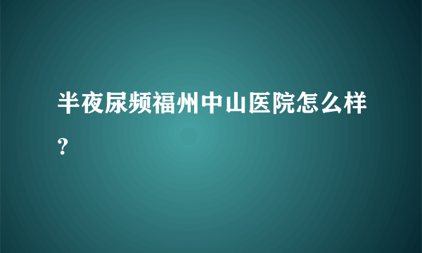 半夜尿频福州中山医院怎么样？