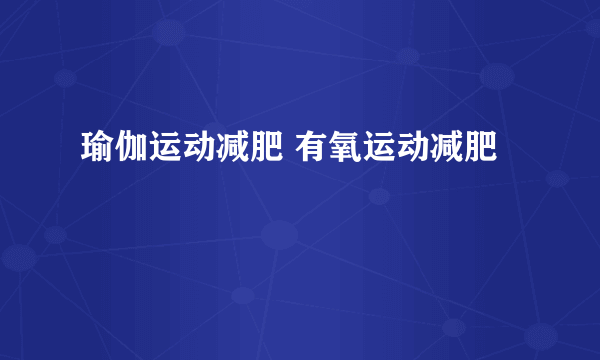 瑜伽运动减肥 有氧运动减肥