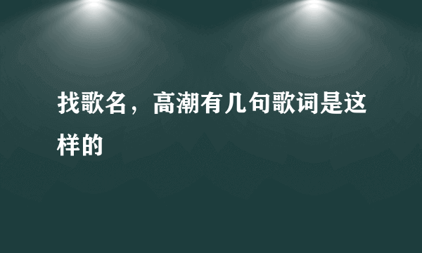 找歌名，高潮有几句歌词是这样的