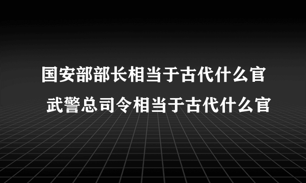 国安部部长相当于古代什么官 武警总司令相当于古代什么官