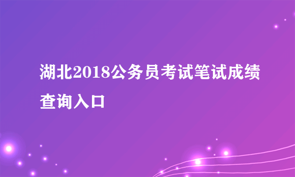 湖北2018公务员考试笔试成绩查询入口