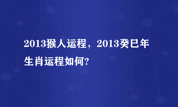 2013猴人运程，2013癸巳年生肖运程如何?