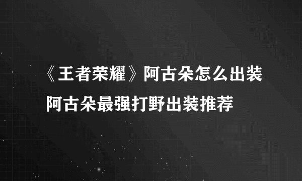 《王者荣耀》阿古朵怎么出装 阿古朵最强打野出装推荐