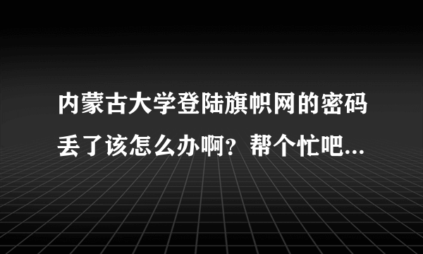 内蒙古大学登陆旗帜网的密码丢了该怎么办啊？帮个忙吧，在这儿提前谢了