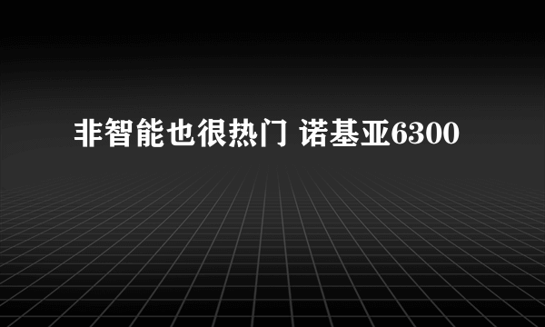 非智能也很热门 诺基亚6300