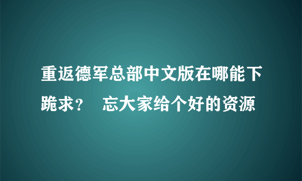 重返德军总部中文版在哪能下跪求？  忘大家给个好的资源