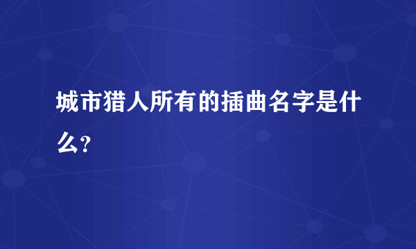 城市猎人所有的插曲名字是什么？