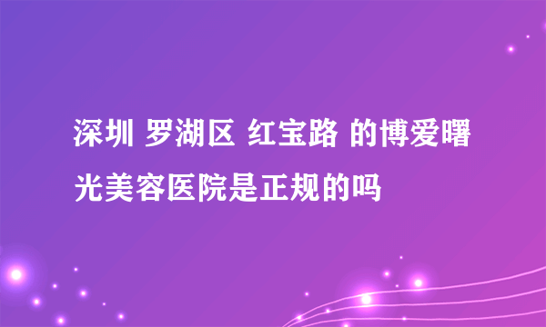 深圳 罗湖区 红宝路 的博爱曙光美容医院是正规的吗