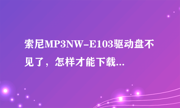 索尼MP3NW-E103驱动盘不见了，怎样才能下载歌啊？拜托指点下～谢谢