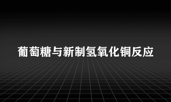 葡萄糖与新制氢氧化铜反应