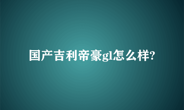 国产吉利帝豪gl怎么样?