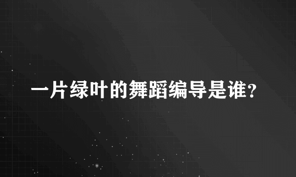 一片绿叶的舞蹈编导是谁？