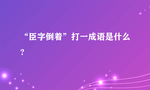 “臣字倒着”打一成语是什么？