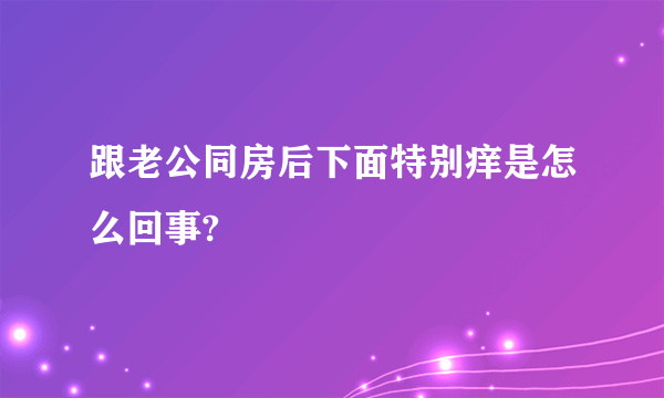 跟老公同房后下面特别痒是怎么回事?